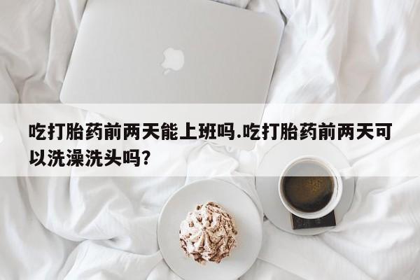 米非司酮片微信下单联系方式吃打胎药前两天能上班吗.吃打胎药前两天可以洗澡洗头吗？