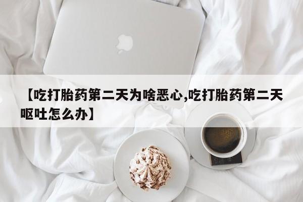 米非司酮片微信下单联系方式【吃打胎药第二天为啥恶心,吃打胎药第二天呕吐怎么办】