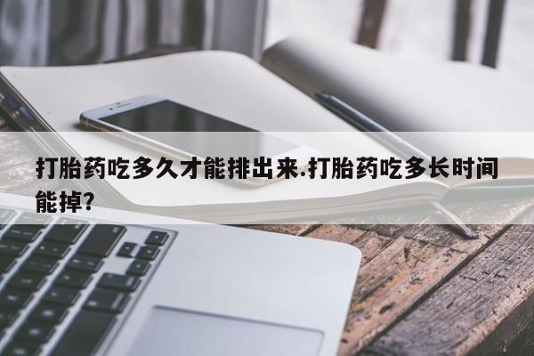 米非司酮片微信下单联系方式打胎药吃多久才能排出来.打胎药吃多长时间能掉？