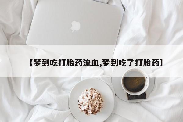 米非司酮片微信下单联系方式【梦到吃打胎药流血,梦到吃了打胎药】