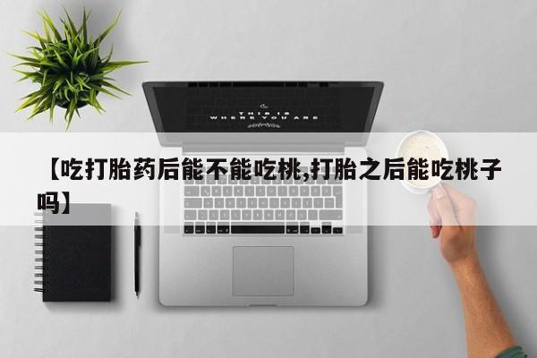 米非司酮片微信下单联系方式【吃打胎药后能不能吃桃,打胎之后能吃桃子吗】