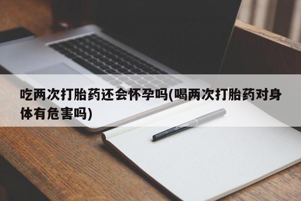 米非司酮片微信下单联系方式吃两次打胎药还会怀孕吗(喝两次打胎药对身体有危害吗)