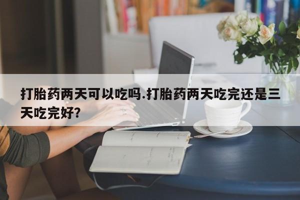 米非司酮片微信下单联系方式打胎药两天可以吃吗.打胎药两天吃完还是三天吃完好？