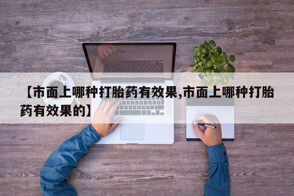 米非司酮片微信下单联系方式【市面上哪种打胎药有效果,市面上哪种打胎药有效果的】