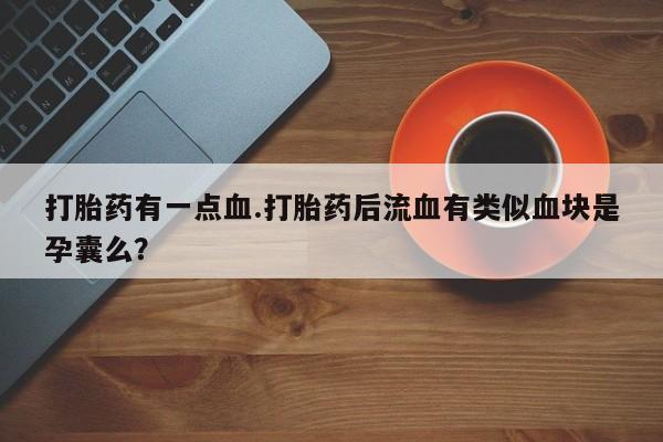 米非司酮片微信下单联系方式打胎药有一点血.打胎药后流血有类似血块是孕囊么？