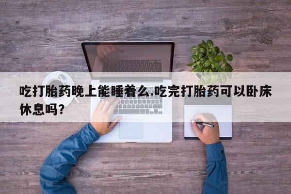 米非司酮片微信下单联系方式吃打胎药晚上能睡着么.吃完打胎药可以卧床休息吗？