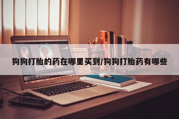 米非司酮片微信下单联系方式狗狗打胎的药在哪里买到/狗狗打胎药有哪些