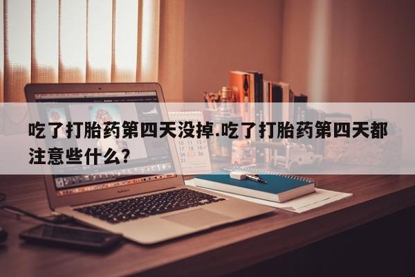 米非司酮片微信下单联系方式吃了打胎药第四天没掉.吃了打胎药第四天都注意些什么？