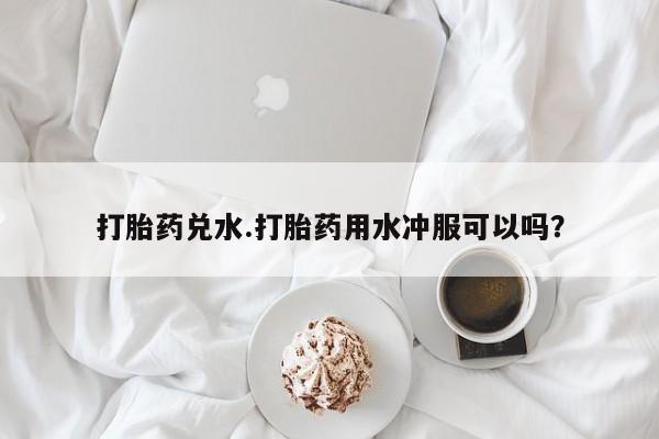 米非司酮片微信下单联系方式打胎药兑水.打胎药用水冲服可以吗？