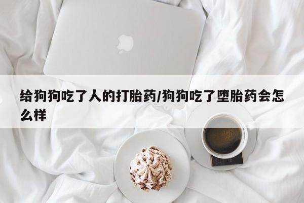 米非司酮片微信下单联系方式给狗狗吃了人的打胎药/狗狗吃了堕胎药会怎么样
