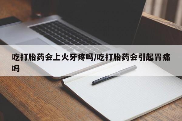米非司酮片微信下单联系方式吃打胎药会上火牙疼吗/吃打胎药会引起胃痛吗