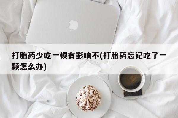 米非司酮片微信下单联系方式打胎药少吃一顿有影响不(打胎药忘记吃了一颗怎么办)