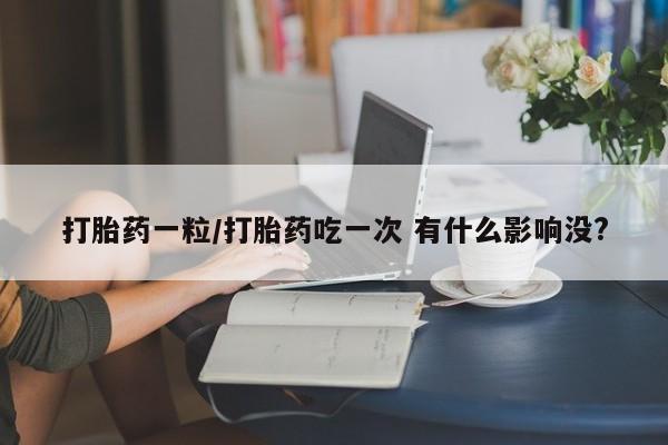 米非司酮片微信下单联系方式打胎药一粒/打胎药吃一次 有什么影响没?