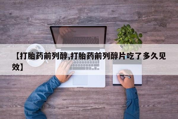 米非司酮片微信下单联系方式【打胎药前列醇,打胎药前列醇片吃了多久见效】