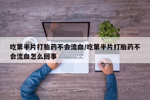 米非司酮片微信下单联系方式吃第半片打胎药不会流血/吃第半片打胎药不会流血怎么回事