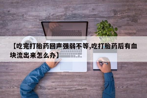 米非司酮片微信下单联系方式【吃完打胎药回声强弱不等,吃打胎药后有血块流出来怎么办】