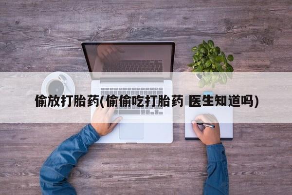 米非司酮片微信下单联系方式偷放打胎药(偷偷吃打胎药 医生知道吗)