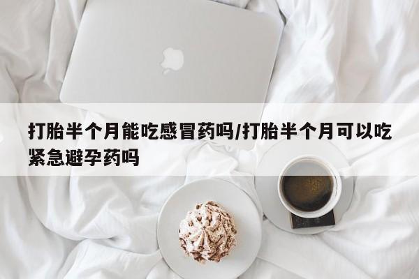 米非司酮片微信下单联系方式打胎半个月能吃感冒药吗/打胎半个月可以吃紧急避孕药吗