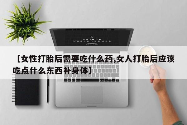 米非司酮片微信下单联系方式【女性打胎后需要吃什么药,女人打胎后应该吃点什么东西补身体】