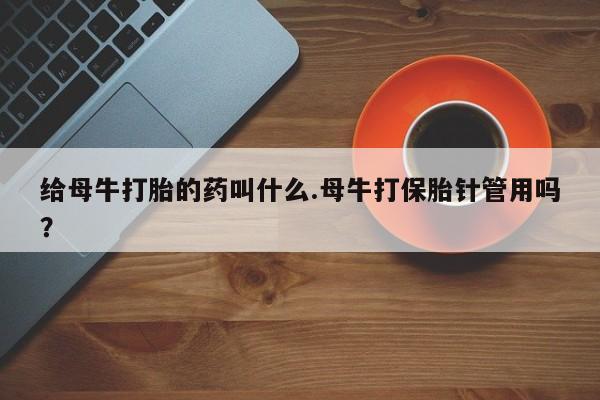 米非司酮片微信下单联系方式给母牛打胎的药叫什么.母牛打保胎针管用吗？
