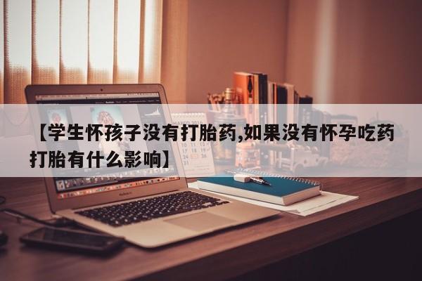 米非司酮片微信下单联系方式【学生怀孩子没有打胎药,如果没有怀孕吃药打胎有什么影响】