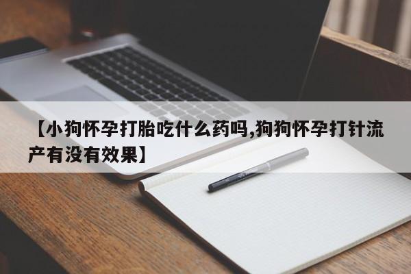 米非司酮片微信下单联系方式【小狗怀孕打胎吃什么药吗,狗狗怀孕打针流产有没有效果】