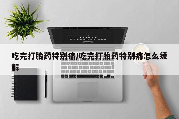 米非司酮片微信下单联系方式吃完打胎药特别痛/吃完打胎药特别痛怎么缓解