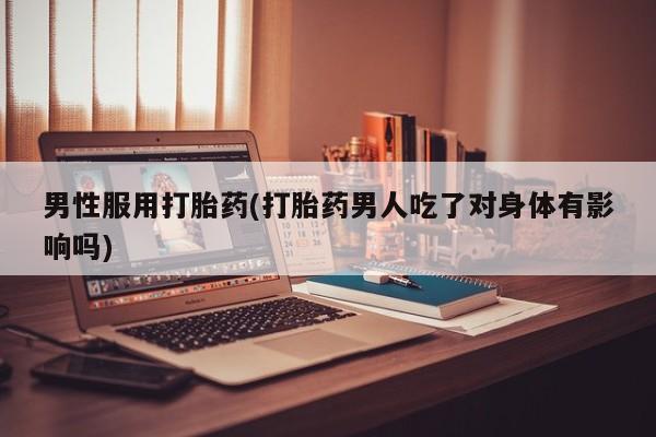 米非司酮片微信下单联系方式男性服用打胎药(打胎药男人吃了对身体有影响吗)