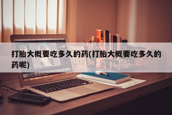 米非司酮片微信下单联系方式打胎大概要吃多久的药(打胎大概要吃多久的药呢)