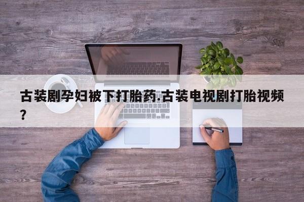 米非司酮片微信下单联系方式古装剧孕妇被下打胎药.古装电视剧打胎视频？