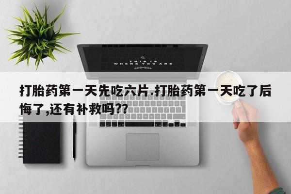 米非司酮片微信下单联系方式打胎药第一天先吃六片.打胎药第一天吃了后悔了,还有补救吗?？