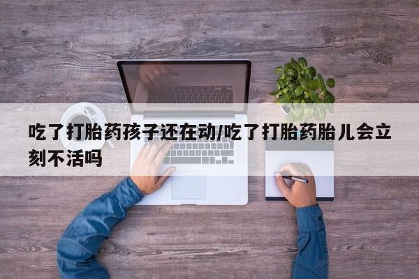 米非司酮片微信下单联系方式吃了打胎药孩子还在动/吃了打胎药胎儿会立刻不活吗