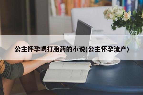 米非司酮片微信下单联系方式公主怀孕喝打胎药的小说(公主怀孕流产)