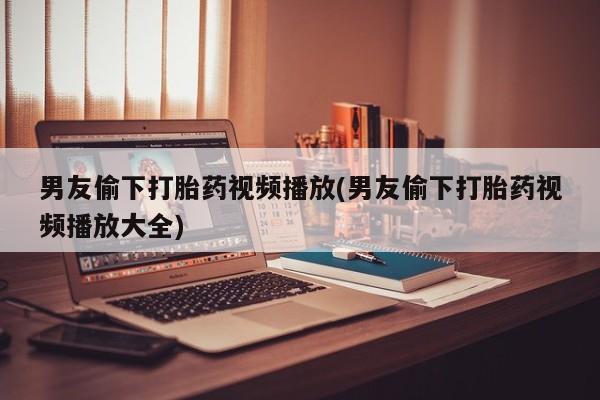 米非司酮片微信下单联系方式男友偷下打胎药视频播放(男友偷下打胎药视频播放大全)