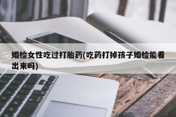 米非司酮片微信下单联系方式婚检女性吃过打胎药(吃药打掉孩子婚检能看出来吗)