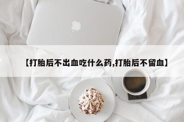 米非司酮片微信下单联系方式【打胎后不出血吃什么药,打胎后不留血】