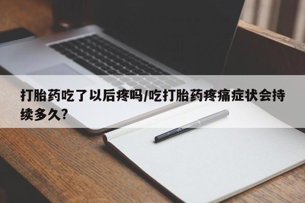 米非司酮片微信下单联系方式打胎药吃了以后疼吗/吃打胎药疼痛症状会持续多久?