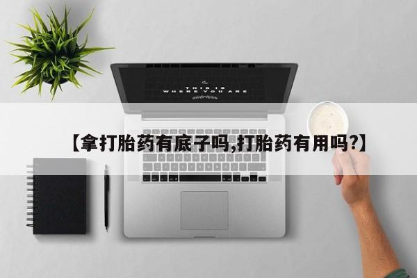 米非司酮片微信下单联系方式【拿打胎药有底子吗,打胎药有用吗?】