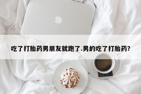米非司酮片微信下单联系方式吃了打胎药男朋友就跑了.男的吃了打胎药？
