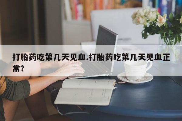 米非司酮片微信下单联系方式打胎药吃第几天见血.打胎药吃第几天见血正常？