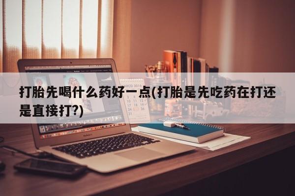 米非司酮片微信下单联系方式打胎先喝什么药好一点(打胎是先吃药在打还是直接打?)