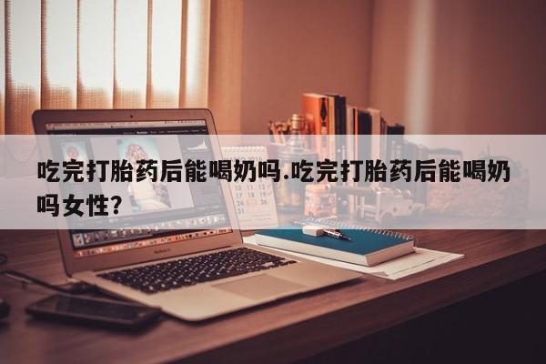 米非司酮片微信下单联系方式吃完打胎药后能喝奶吗.吃完打胎药后能喝奶吗女性？