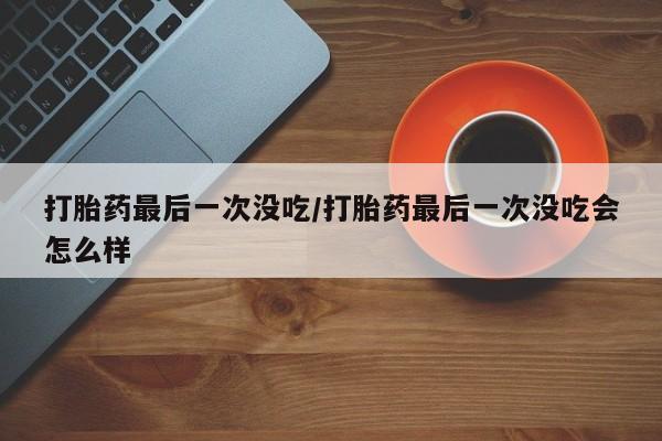 米非司酮片微信下单联系方式打胎药最后一次没吃/打胎药最后一次没吃会怎么样