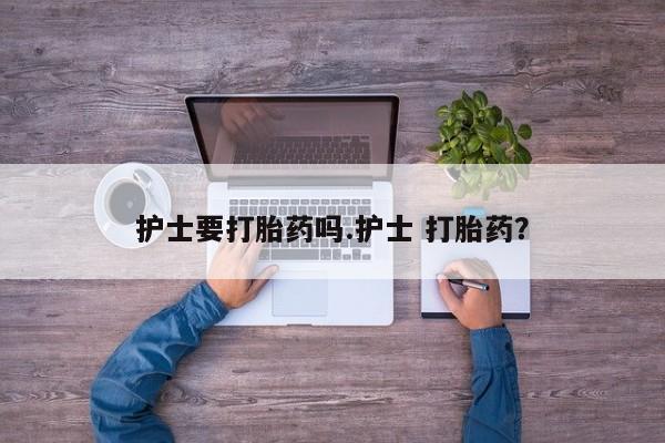 米非司酮片微信下单联系方式护士要打胎药吗.护士 打胎药？