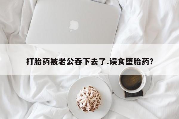 米非司酮片微信下单联系方式打胎药被老公吞下去了.误食堕胎药？