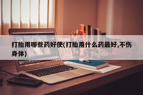 米非司酮片微信下单联系方式打胎用哪些药好使(打胎用什么药最好,不伤身体)