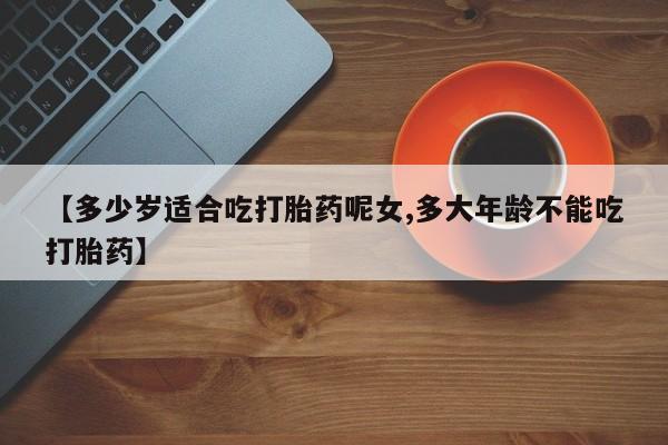 米非司酮片微信下单联系方式【多少岁适合吃打胎药呢女,多大年龄不能吃打胎药】