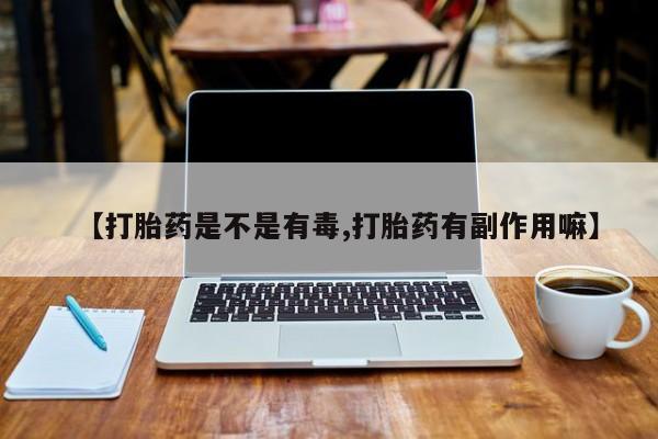 米非司酮片微信下单联系方式【打胎药是不是有毒,打胎药有副作用嘛】