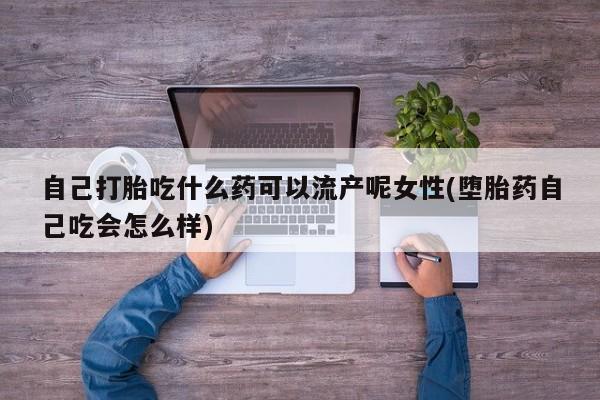 米非司酮片微信下单联系方式自己打胎吃什么药可以流产呢女性(堕胎药自己吃会怎么样)