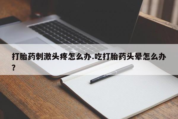 米非司酮片微信下单联系方式打胎药刺激头疼怎么办.吃打胎药头晕怎么办？